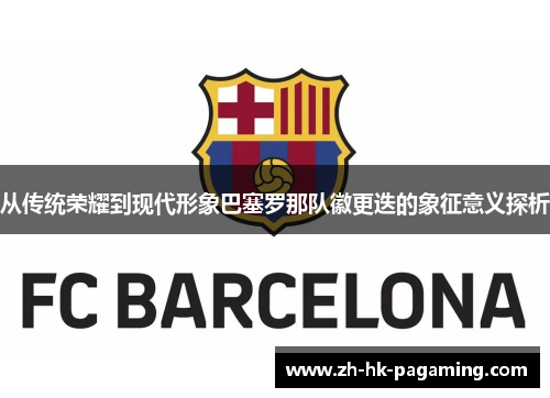 从传统荣耀到现代形象巴塞罗那队徽更迭的象征意义探析 从传统荣耀到现代形象巴塞罗那队徽更迭的象征意义探析