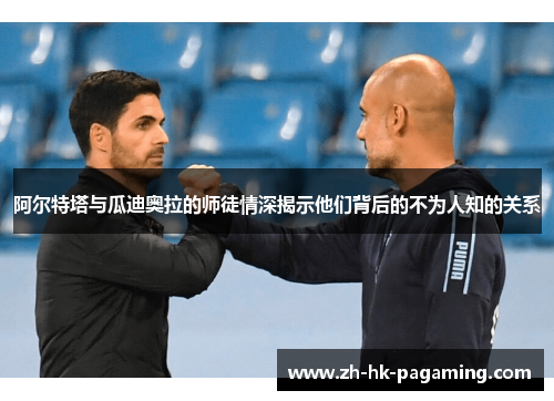 阿尔特塔与瓜迪奥拉的师徒情深揭示他们背后的不为人知的关系