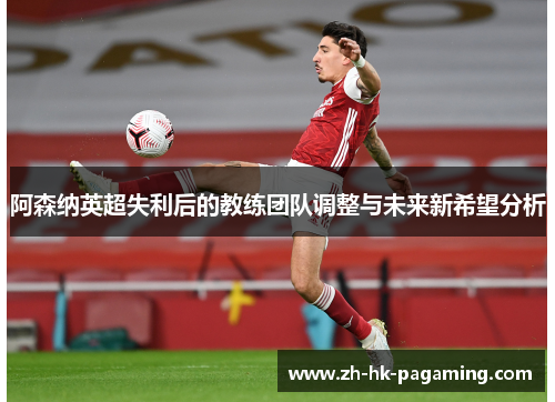 阿森纳英超失利后的教练团队调整与未来新希望分析 阿森纳英超失利后的教练团队调整与未来新希望分析