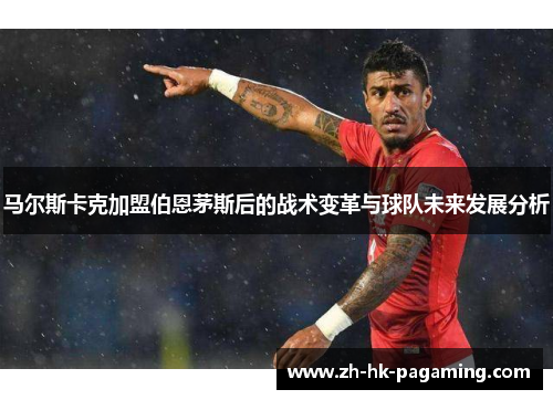 马尔斯卡克加盟伯恩茅斯后的战术变革与球队未来发展分析