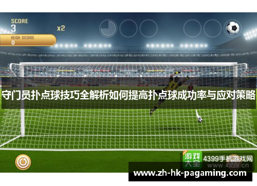 守门员扑点球技巧全解析如何提高扑点球成功率与应对策略 守门员扑点球技巧全解析如何提高扑点球成功率与应对策略