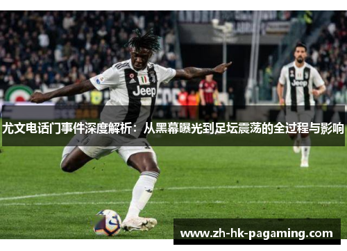 尤文电话门事件深度解析:从黑幕曝光到足坛震荡的全过程与影响 尤文电话门事件深度解析:从黑幕曝光到足坛震荡的全过程与影响