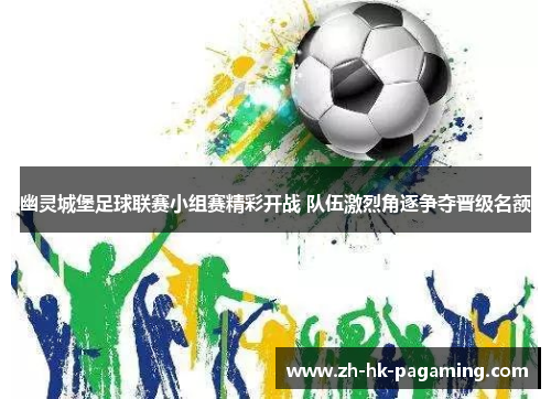 幽灵城堡足球联赛小组赛精彩开战 队伍激烈角逐争夺晋级名额 幽灵城堡足球联赛小组赛精彩开战 队伍激烈角逐争夺晋级名额