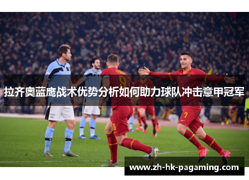 拉齐奥蓝鹰战术优势分析如何助力球队冲击意甲冠军 拉齐奥蓝鹰战术优势分析如何助力球队冲击意甲冠军