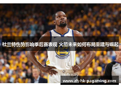 杜兰特伤势影响季后赛表现 火箭未来如何布局重建与崛起 杜兰特伤势影响季后赛表现 火箭未来如何布局重建与崛起