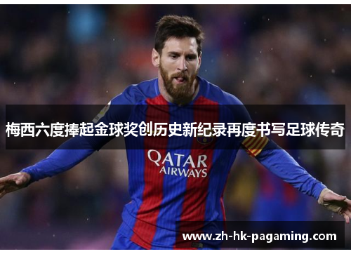 梅西六度捧起金球奖创历史新纪录再度书写足球传奇 梅西六度捧起金球奖创历史新纪录再度书写足球传奇