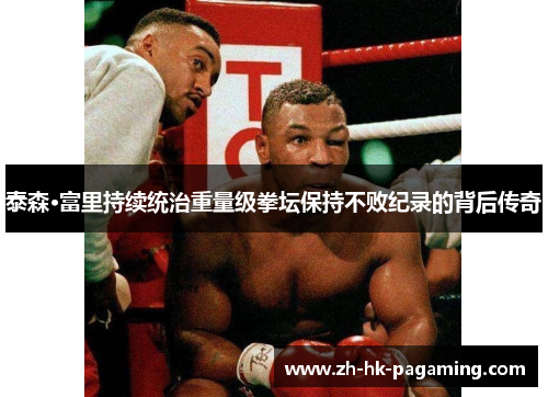 泰森·富里持续统治重量级拳坛保持不败纪录的背后传奇