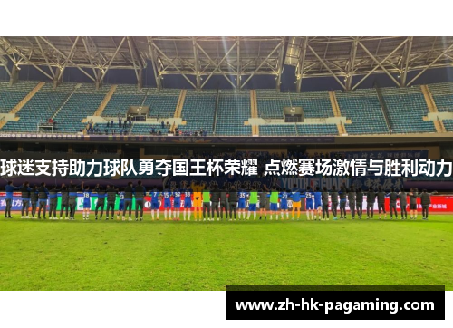 球迷支持助力球队勇夺国王杯荣耀 点燃赛场激情与胜利动力