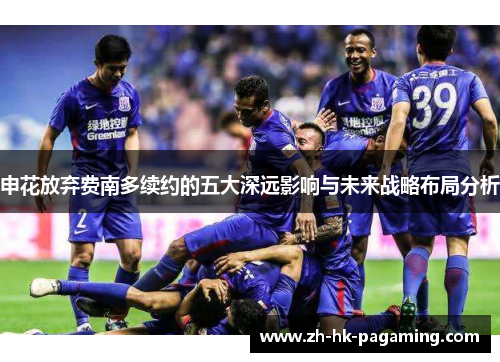 申花放弃费南多续约的五大深远影响与未来战略布局分析