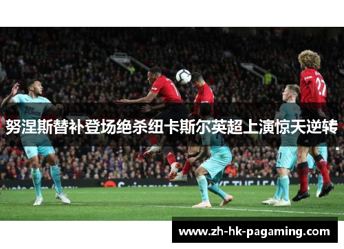 努涅斯替补登场绝杀纽卡斯尔英超上演惊天逆转