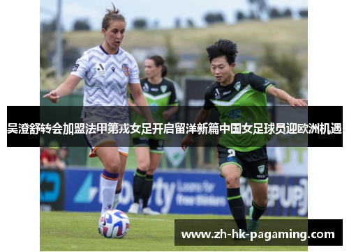 吴澄舒转会加盟法甲第戎女足开启留洋新篇中国女足球员迎欧洲机遇
