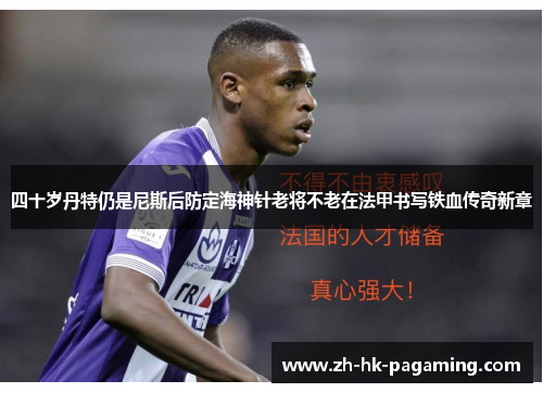 四十岁丹特仍是尼斯后防定海神针老将不老在法甲书写铁血传奇新章