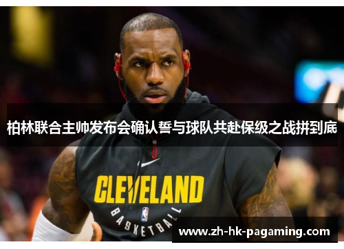 柏林联合主帅发布会确认誓与球队共赴保级之战拼到底