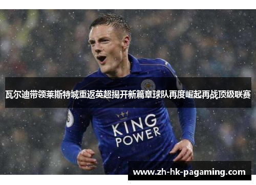 瓦尔迪带领莱斯特城重返英超揭开新篇章球队再度崛起再战顶级联赛