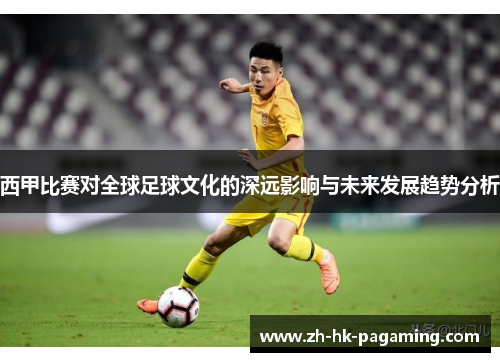 西甲比赛对全球足球文化的深远影响与未来发展趋势分析