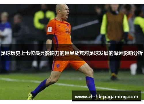 足球历史上七位最具影响力的巨星及其对足球发展的深远影响分析