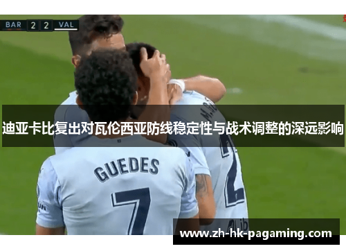 迪亚卡比复出对瓦伦西亚防线稳定性与战术调整的深远影响