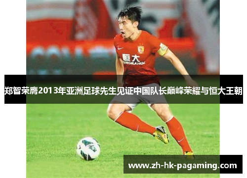 郑智荣膺2013年亚洲足球先生见证中国队长巅峰荣耀与恒大王朝