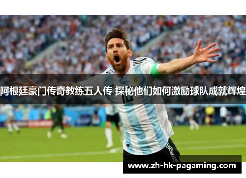 阿根廷豪门传奇教练五人传 探秘他们如何激励球队成就辉煌