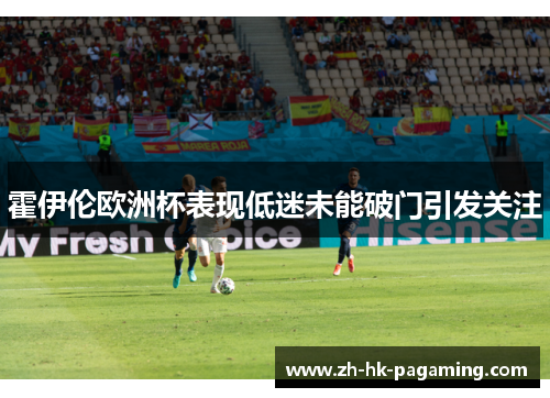 霍伊伦欧洲杯表现低迷未能破门引发关注