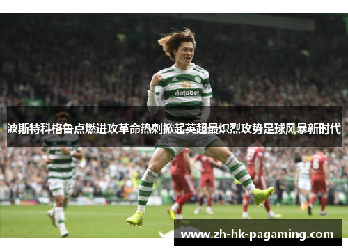 波斯特科格鲁点燃进攻革命热刺掀起英超最炽烈攻势足球风暴新时代 波斯特科格鲁点燃进攻革命热刺掀起英超最炽烈攻势足球风暴新时代