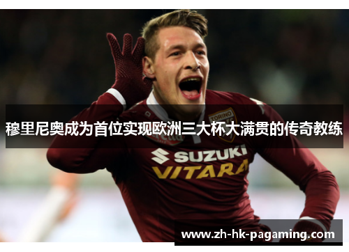 穆里尼奥成为首位实现欧洲三大杯大满贯的传奇教练 穆里尼奥成为首位实现欧洲三大杯大满贯的传奇教练