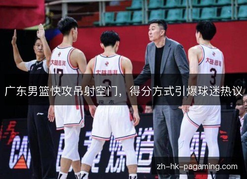 广东男篮快攻吊射空门,得分方式引爆球迷热议 广东男篮快攻吊射空门,得分方式引爆球迷热议
