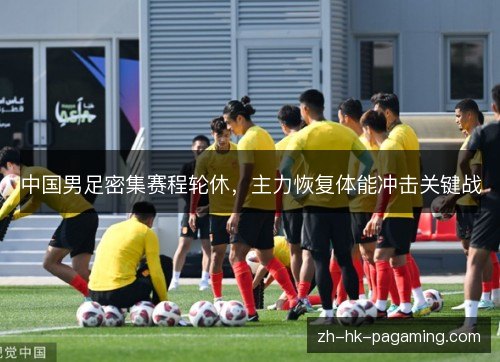 中国男足密集赛程轮休,主力恢复体能冲击关键战 中国男足密集赛程轮休,主力恢复体能冲击关键战